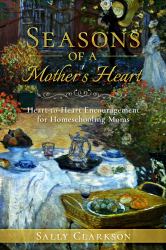 Seasons of a Mother's Heart : Heart-To-Heart Encouragement for Homeschooling Moms
