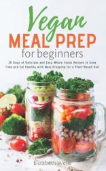 Vegan Meal Prep for Beginners : 30 Days of Delicious and Easy Whole Foods Recipes to Save Time and Eat Healthy with Meal Prepping for a Plant-Based Diet