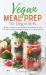 Vegan Meal Prep for Beginners : 30 Days of Delicious and Easy Whole Foods Recipes to Save Time and Eat Healthy with Meal Prepping for a Plant-Based Diet