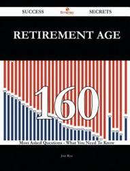 Retirement Age 160 Success Secrets - 160 Most Asked Questions on Retirement Age - What You Need to Know