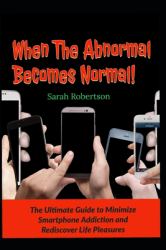 When the Abnormal Becomes Normal! : The Ultimate Guide to Minimize Smartphone Addiction and Rediscover Life Pleasures