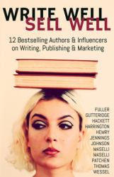 Write Well Sell Well : 12 Bestselling Authors and Influencers on Writing, Publishing and Marketing
