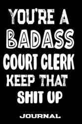 You're a Badass Court Clerk Keep That Shit Up : Blank Lined Journal to Write in - Funny Gifts for Court Clerk