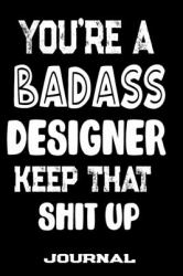 You're a Badass Designer Keep That Shit Up : Blank Lined Journal to Write in - Funny Gifts for Designer