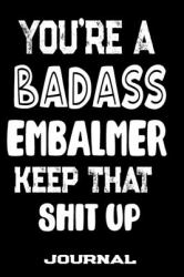 You're a Badass Embalmer Keep That Shit Up : Blank Lined Journal to Write in - Funny Gifts for Embalmer