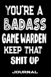 You're a Badass Game Warden Keep That Shit Up : Blank Lined Journal to Write in - Funny Gifts for Game Warden