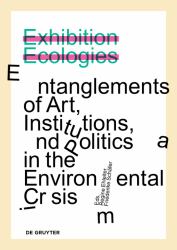 Exhibition Ecologies : Entanglements of Art, Institutions, and Politics in the Environmental Crisis
