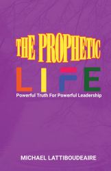 The Prophetic Life : Powerful Truths for Powerful Leadership