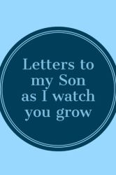 Letters to My Son As I Watch You Grow : Unique Novelty Journal to Write to Your Son and Share Your Memories, Wisdom, Love, and Advice