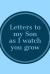 Letters to My Son As I Watch You Grow : Unique Novelty Journal to Write to Your Son and Share Your Memories, Wisdom, Love, and Advice