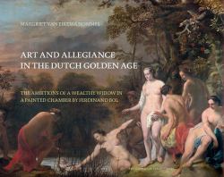 Art and Allegiance in the Dutch Golden Age : The Ambitions of a Wealthy Widow in a Painted Chamber by Ferdinand Bol