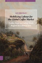 Mobilizing Labour for the Global Coffee Market : Profits from an Unfree Work Regime in Colonial Java