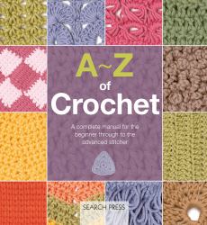 A-Z of Crochet : A Complete Manual for the Beginner Through to the Advanced Stitcher
