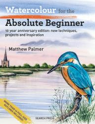 Watercolour for the Absolute Beginner : 10 Year Anniversary Edition: New Techniques, Projects and Inspiration with Full-Size Outlines