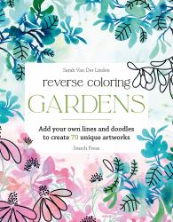 Reverse Coloring: Gardens : Add Your Own Lines and Doodles to Create Unique Artworks