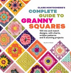 Claire Montgomerie's Complete Guide to Granny Squares&nbsp; : 100 Mix-And-match Designs, with Charts, Written Patterns and 8 Stunning Projects