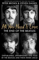 All You Need Is Love : The End of the Beatles - Unpublished, Unvarnished and Told by the Beatles and Their Inner Circle