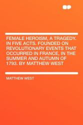 Female Heroism, a Tragedy. in Five Acts. Founded on Revolutionary Events That Occurred in France, in the Summer and Autumn of 1793. by Matthew West