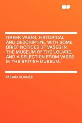 Greek Vases, Historical and Descriptive, with Some Brief Notices of Vases in the Museum of the Louvre, and a Selection from Vases in the British Museu