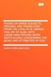 Poems on Divine Subjects, Original and Translated from the Latin of M Hieron Vida, Bp of Alba with Large Annotations, More Particularly Concerning