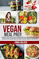 Vegan Meal Prep : Essentials to Get Started. Healthy and Quick Recipes That Each Beginner Should Taste. Eat What You Love, Prevent Disease, and Weight Loss with a Proven 21 Days Meal Plan
