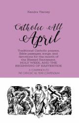 Catholic All April : Traditional Catholic Prayers, Bible Passages, Songs, and Devotions for the Month of the Blessed Sacrament, HOLY WEEK, and the BEGINNING of EASTERTIDE