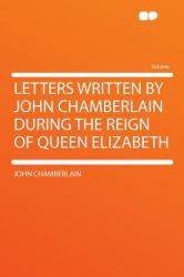 Letters Written by John Chamberlain During the Reign of Queen Elizabeth