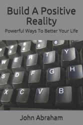 Build a Positive Reality : Powerful Ways to Better Your Life