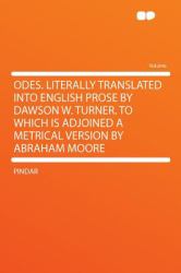 Odes Literally Translated into English Prose by Dawson W Turner to Which Is Adjoined a Metrical Version by Abraham Moore