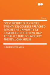 On Scripture Difficulties : Twenty Discourses Preached Before the University of Cambridge in the Year 1822, at the Lecture Founded by the Rev. John Hu