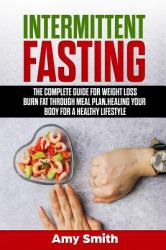 Intermittent Fasting : The Complete Guide for Weight Loss, Burn Fat Through Meal Plan, Healing Your Body for a Healthy Lifestyle