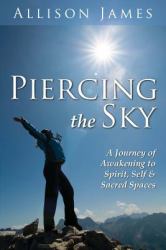 Piercing the Sky : A Journey of Awakening to Spirit, Self and Sacred Spaces