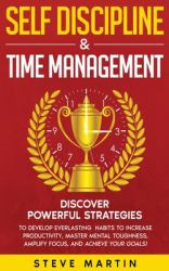Self Discipline & Time Management : Discover Powerful Strategies to Develop Everlasting Habits to Increase Productivity, Master Mental Toughness, Amplify Focus, and Achieve Your Goals!