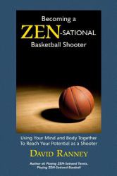 Becoming a Zen-Sational Basketball Shooter : Using Your Mind and Body Together to Reach Your Potential As a Shooter