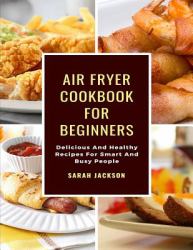 Air Fryer Cookbook for Beginners : Delicious and Healthy Recipes for Smart and Busy People