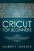 Cricut for Beginners : A Beginner's Guide to Mastering Your Cricut Machine. a Step-By-Step Guide with Illustrated and Detailed Practical Examples and Project Ideas