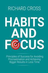 Habits and Focus : Principles of Success for Avoiding Procrastination and Achieving Bigger Results in Less Time