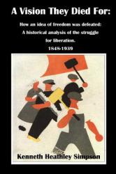 A Vision They Died For : How an Idea of Freedom Was Defeated: a Historical Analysis of the Struggle for Liberation 1848-1939