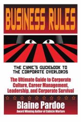 Business Rules : The Cynic's Guidebook to the Corporate Overlords - The Ultimate Guide to Corporate Culture, Career Management, Leadership, and Corporate Survival