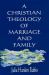 A Christian Theology of Marriage and Family