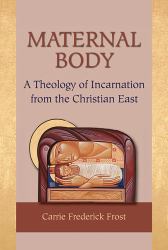 Maternal Body : A Theology of Incarnation from the Christian East