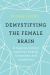 Demystifying the Female Brain : A Neuroscientist Explores Health, Hormones and Happiness Demystifying the Female Brain : A Neuroscientist Explores Health, Hormones and Happiness
