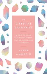 The Crystal Compass : A Guide to Using Crystals for Energy, Healing and Reclaiming Your Power
