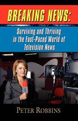 Breaking News : Surviving and Thriving in the Fast-Paced World of Television News
