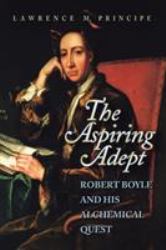 The Aspiring Adept : Robert Boyle and His Alchemical Quest