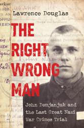The Right Wrong Man : John Demjanjuk and the Last Great Nazi War Crimes Trial