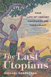 The Last Utopians : Four Late Nineteenth-Century Visionaries and Their Legacy