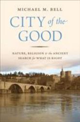 City of the Good : Nature, Religion, and the Ancient Search for What Is Right