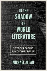 In the Shadow of World Literature : Sites of Reading in Colonial Egypt
