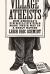 Village Atheists : How America's Unbelievers Made Their Way in a Godly Nation